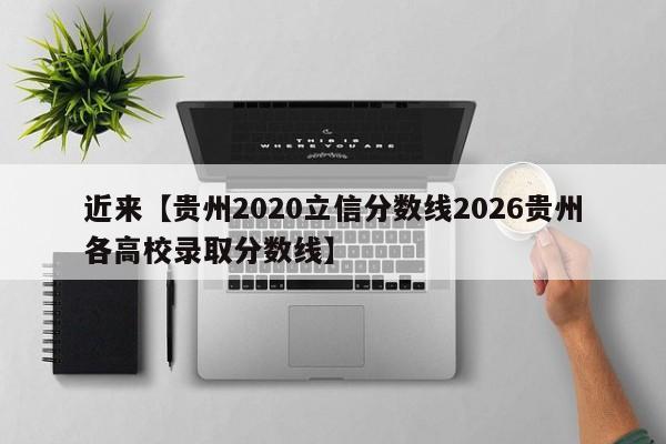 近来【贵州2020立信分数线2026贵州各高校录取分数线】