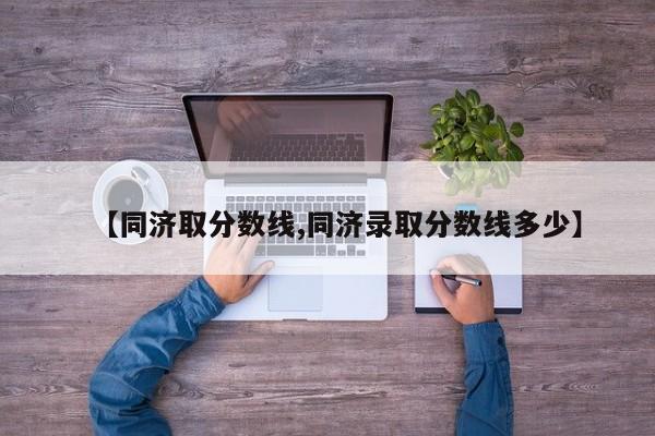 【同济取分数线,同济录取分数线多少】