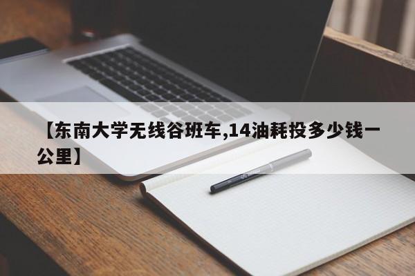 【东南大学无线谷班车,14油耗投多少钱一公里】