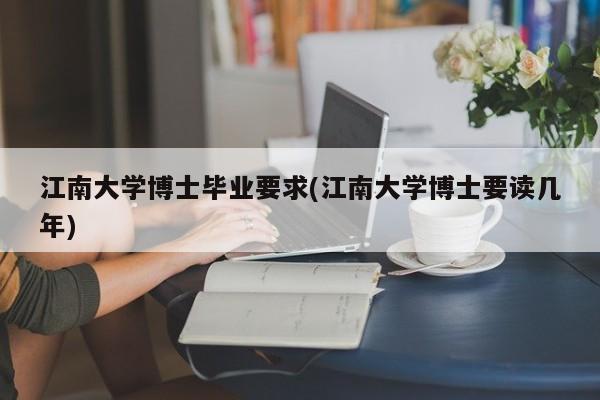江南大学博士毕业要求(江南大学博士要读几年)