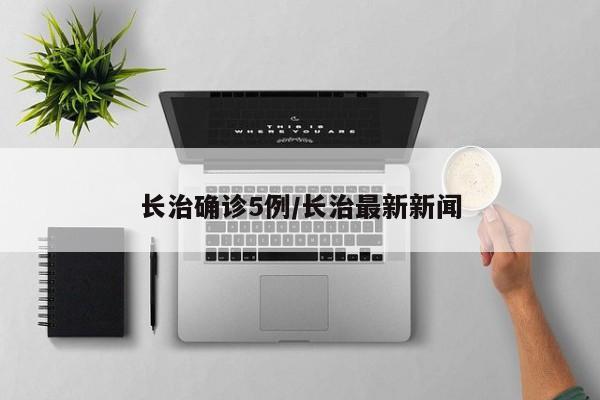 长治确诊5例/长治最新新闻
