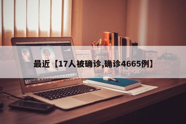 最近【17人被确诊,确诊4665例】