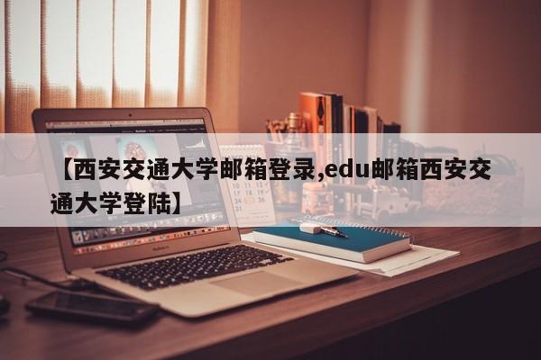 【西安交通大学邮箱登录,edu邮箱西安交通大学登陆】