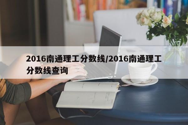2016南通理工分数线/2016南通理工分数线查询