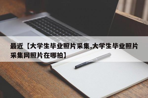 最近【大学生毕业照片采集,大学生毕业照片采集网照片在哪拍】