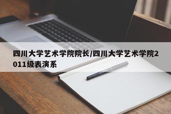 四川大学艺术学院院长/四川大学艺术学院2011级表演系
