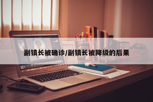 副镇长被确诊/副镇长被降级的后果