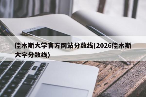 佳木斯大学官方网站分数线(2026佳木斯大学分数线)