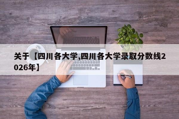 关于【四川各大学,四川各大学录取分数线2026年】