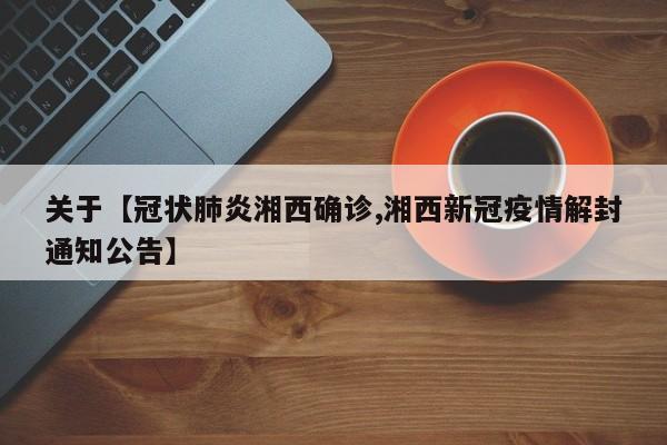 关于【冠状肺炎湘西确诊,湘西新冠疫情解封通知公告】