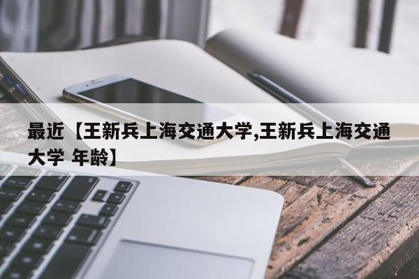 最近【王新兵上海交通大学,王新兵上海交通大学 年龄】