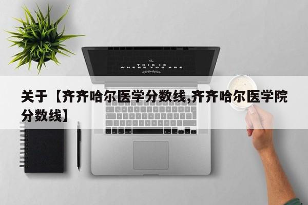 关于【齐齐哈尔医学分数线,齐齐哈尔医学院分数线】
