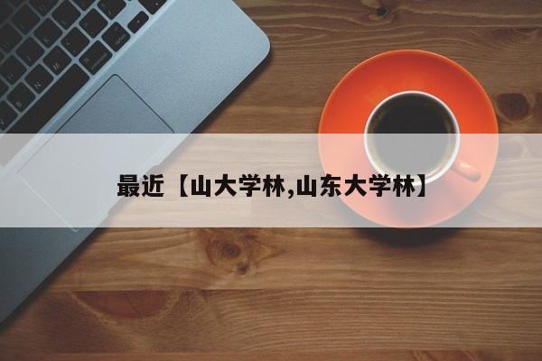 最近【山大学林,山东大学林】