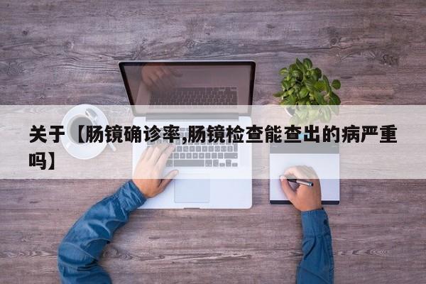 关于【肠镜确诊率,肠镜检查能查出的病严重吗】