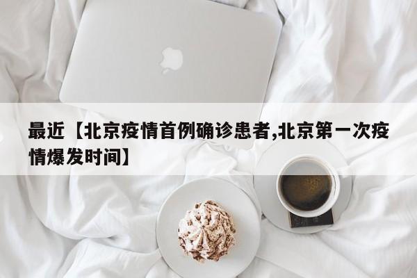 最近【北京疫情首例确诊患者,北京第一次疫情爆发时间】