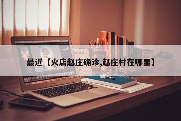 最近【火店赵庄确诊,赵庄村在哪里】