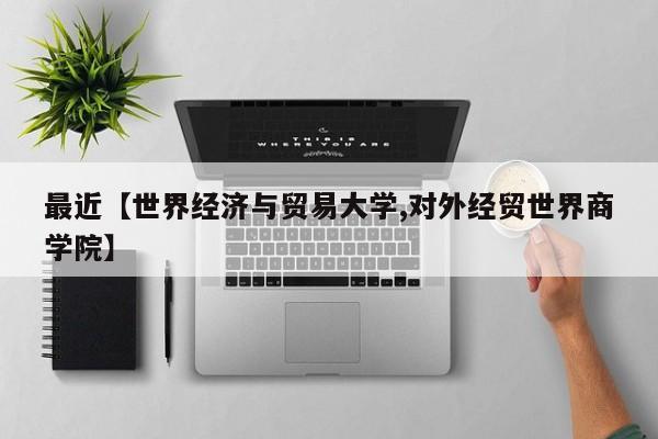 最近【世界经济与贸易大学,对外经贸世界商学院】