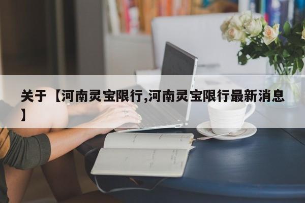 关于【河南灵宝限行,河南灵宝限行最新消息】