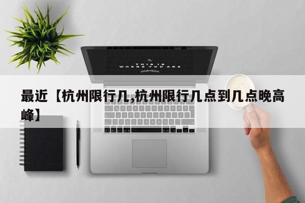 最近【杭州限行几,杭州限行几点到几点晚高峰】