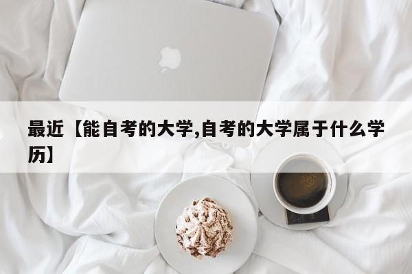 最近【能自考的大学,自考的大学属于什么学历】