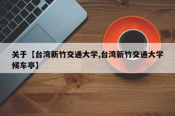 关于【台湾新竹交通大学,台湾新竹交通大学候车亭】
