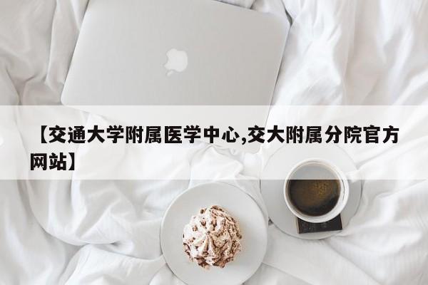 【交通大学附属医学中心,交大附属分院官方网站】