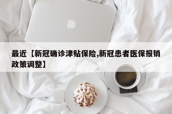 最近【新冠确诊津贴保险,新冠患者医保报销政策调整】