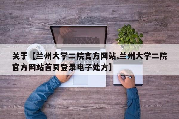 关于【兰州大学二院官方网站,兰州大学二院官方网站首页登录电子处方】