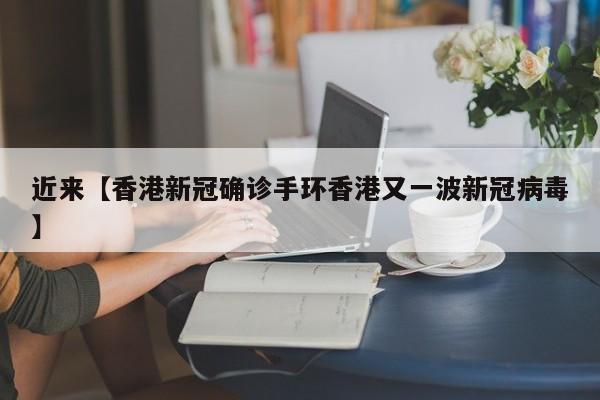 近来【香港新冠确诊手环香港又一波新冠病毒】