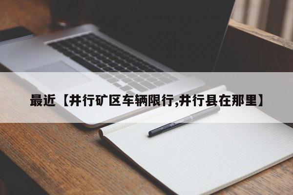 最近【井行矿区车辆限行,井行县在那里】