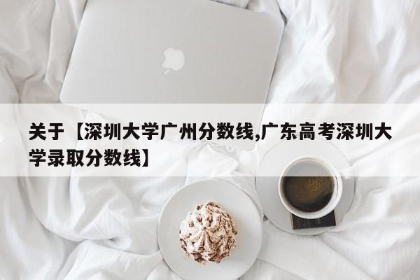 关于【深圳大学广州分数线,广东高考深圳大学录取分数线】