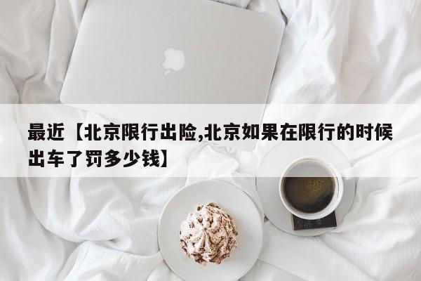 最近【北京限行出险,北京如果在限行的时候出车了罚多少钱】