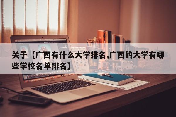 关于【广西有什么大学排名,广西的大学有哪些学校名单排名】
