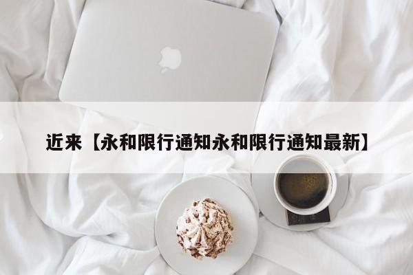 近来【永和限行通知永和限行通知最新】