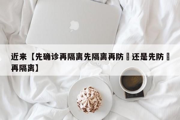 近来【先确诊再隔离先隔离再防嗮还是先防嗮再隔离】