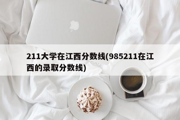 211大学在江西分数线(985211在江西的录取分数线)