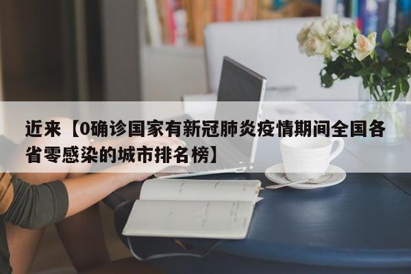 近来【0确诊国家有新冠肺炎疫情期间全国各省零感染的城市排名榜】