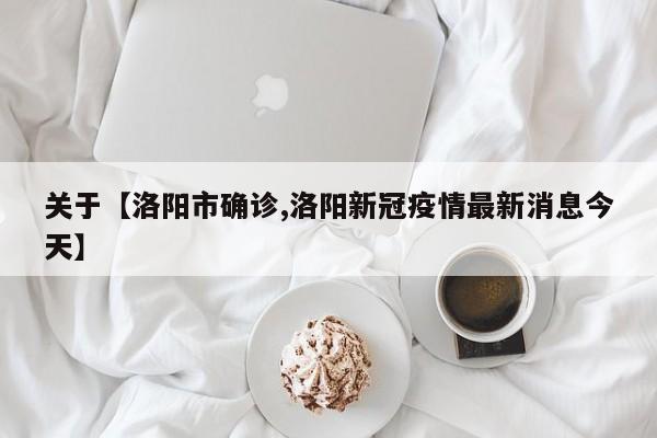 关于【洛阳市确诊,洛阳新冠疫情最新消息今天】
