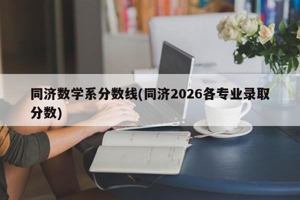 同济数学系分数线(同济2026各专业录取分数)