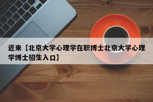 近来【北京大学心理学在职博士北京大学心理学博士招生入口】