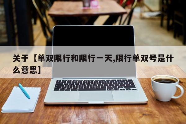 关于【单双限行和限行一天,限行单双号是什么意思】