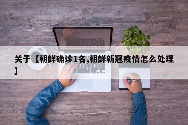 关于【朝鲜确诊1名,朝鲜新冠疫情怎么处理】