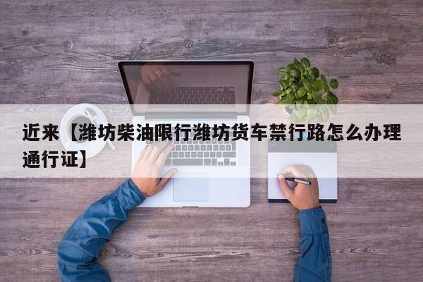 近来【潍坊柴油限行潍坊货车禁行路怎么办理通行证】