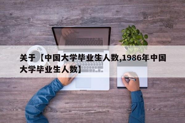 关于【中国大学毕业生人数,1986年中国大学毕业生人数】