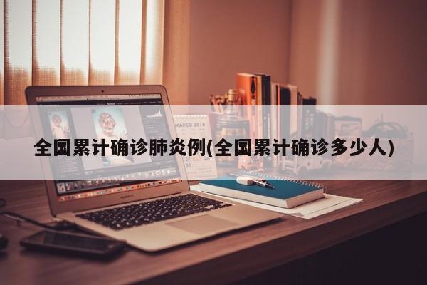 全国累计确诊肺炎例(全国累计确诊多少人)