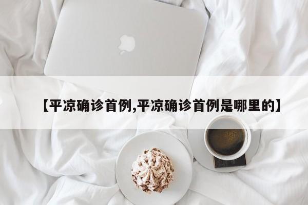 【平凉确诊首例,平凉确诊首例是哪里的】