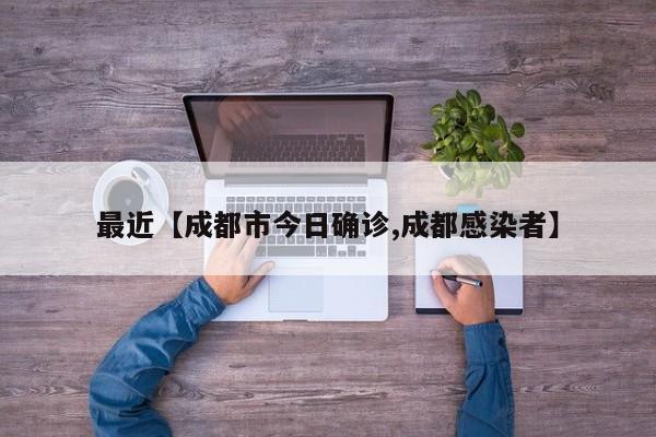 最近【成都市今日确诊,成都感染者】