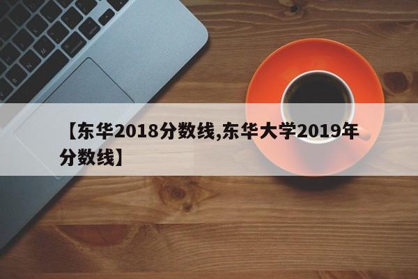 【东华2018分数线,东华大学2019年分数线】