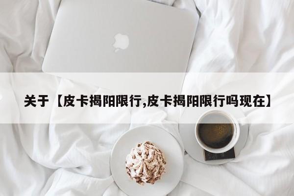 关于【皮卡揭阳限行,皮卡揭阳限行吗现在】