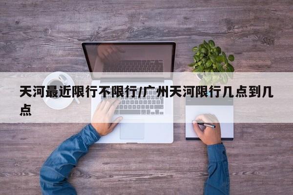 天河最近限行不限行/广州天河限行几点到几点